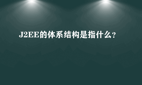 J2EE的体系结构是指什么？