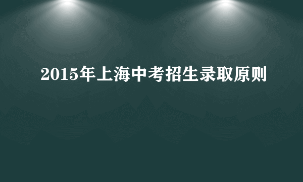 2015年上海中考招生录取原则