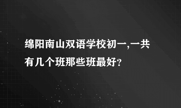 绵阳南山双语学校初一,一共有几个班那些班最好？