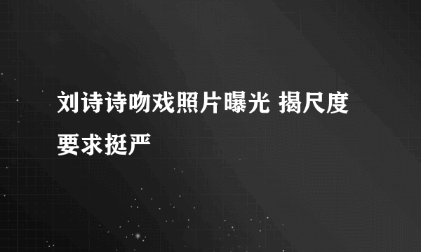 刘诗诗吻戏照片曝光 揭尺度要求挺严