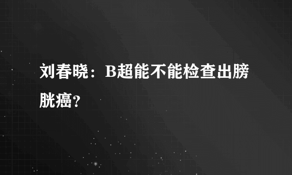 刘春晓：B超能不能检查出膀胱癌？