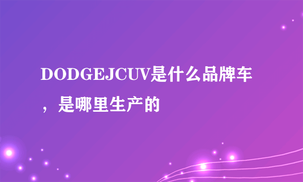DODGEJCUV是什么品牌车，是哪里生产的