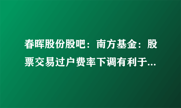 春晖股份股吧：南方基金：股票交易过户费率下调有利于提振市场情绪（A股中长期配置价值凸显）