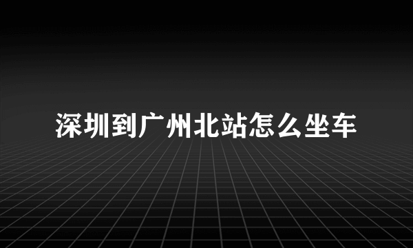 深圳到广州北站怎么坐车