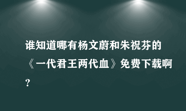 谁知道哪有杨文蔚和朱祝芬的《一代君王两代血》免费下载啊？