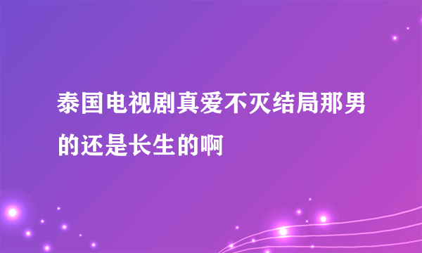 泰国电视剧真爱不灭结局那男的还是长生的啊