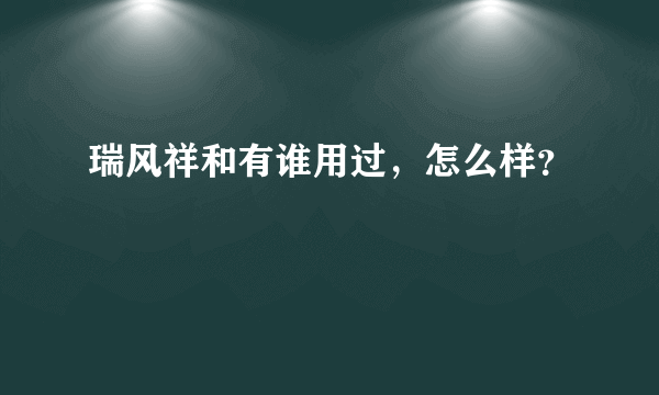 瑞风祥和有谁用过，怎么样？