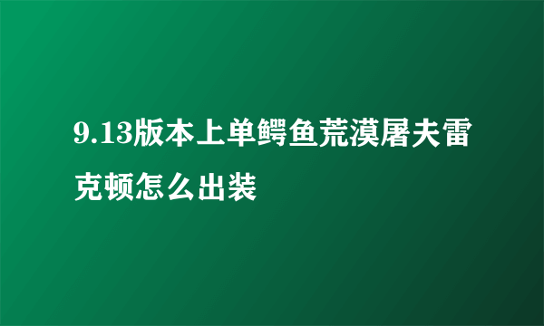 9.13版本上单鳄鱼荒漠屠夫雷克顿怎么出装