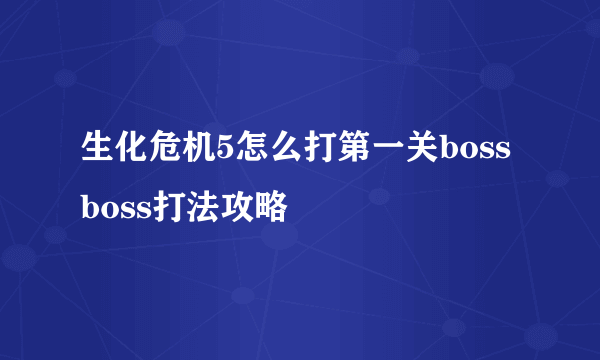 生化危机5怎么打第一关boss boss打法攻略
