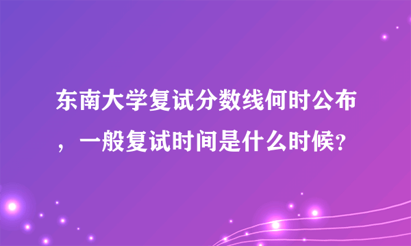 东南大学复试分数线何时公布，一般复试时间是什么时候？