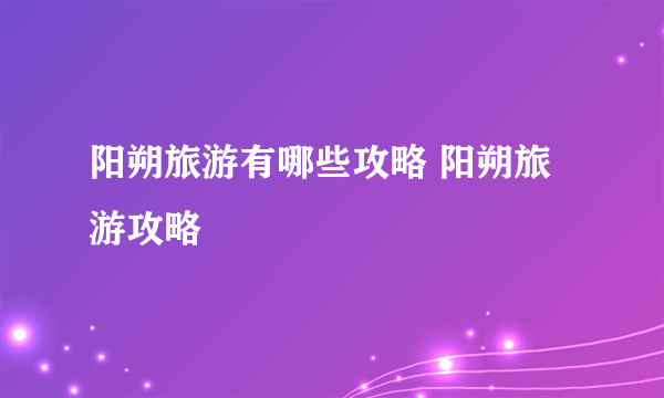 阳朔旅游有哪些攻略 阳朔旅游攻略