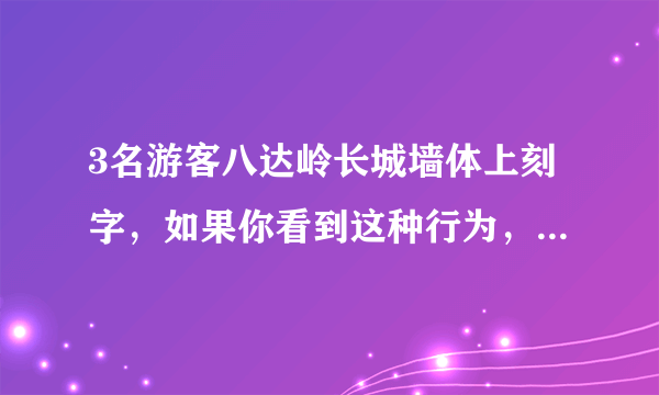 3名游客八达岭长城墙体上刻字，如果你看到这种行为，你该怎么做？
