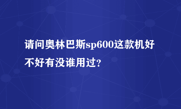请问奥林巴斯sp600这款机好不好有没谁用过？