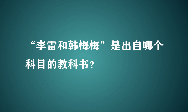 “李雷和韩梅梅”是出自哪个科目的教科书？