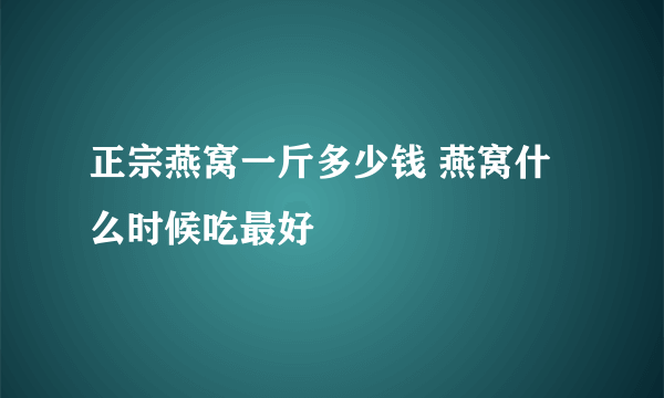 正宗燕窝一斤多少钱 燕窝什么时候吃最好