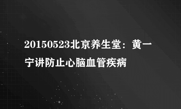 20150523北京养生堂：黄一宁讲防止心脑血管疾病