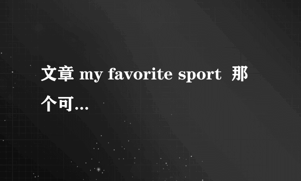 文章 my favorite sport  那个可以帮我把它翻译出来呀！！谢谢了！！急需!!