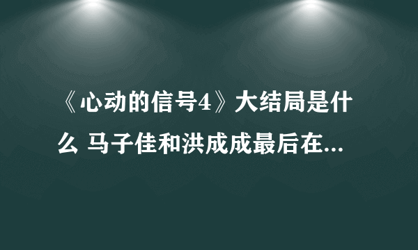 《心动的信号4》大结局是什么 马子佳和洪成成最后在一起了吗