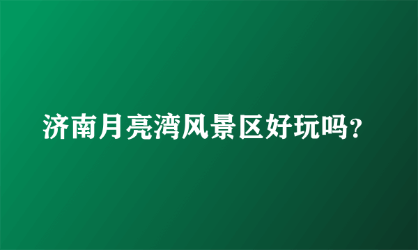 济南月亮湾风景区好玩吗？
