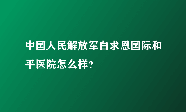 中国人民解放军白求恩国际和平医院怎么样？