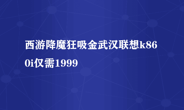西游降魔狂吸金武汉联想k860i仅需1999