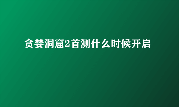 贪婪洞窟2首测什么时候开启