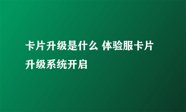 卡片升级是什么 体验服卡片升级系统开启