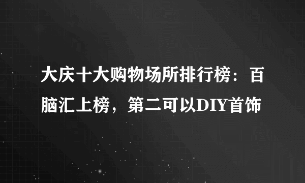大庆十大购物场所排行榜：百脑汇上榜，第二可以DIY首饰