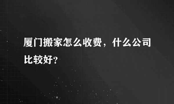 厦门搬家怎么收费，什么公司比较好？