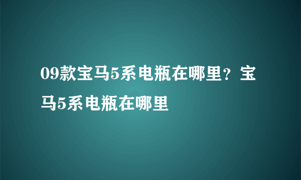 09款宝马5系电瓶在哪里？宝马5系电瓶在哪里