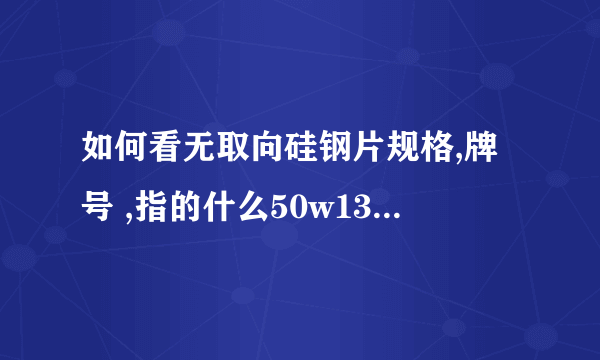 如何看无取向硅钢片规格,牌号 ,指的什么50w1300指的是什么？