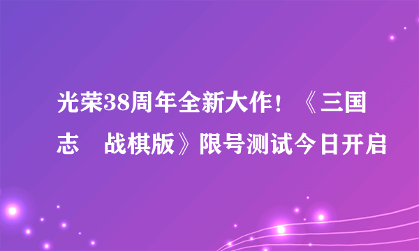 光荣38周年全新大作！《三国志・战棋版》限号测试今日开启