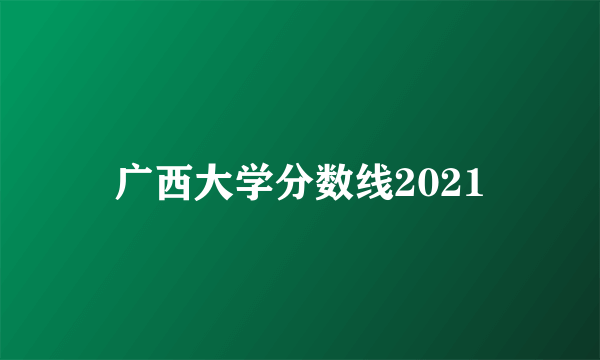 广西大学分数线2021