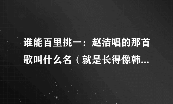 谁能百里挑一：赵洁唱的那首歌叫什么名（就是长得像韩彩英的哪的人）