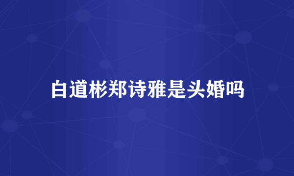 白道彬郑诗雅是头婚吗