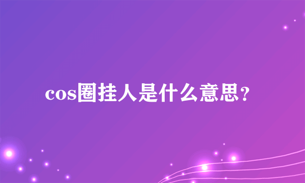cos圈挂人是什么意思？