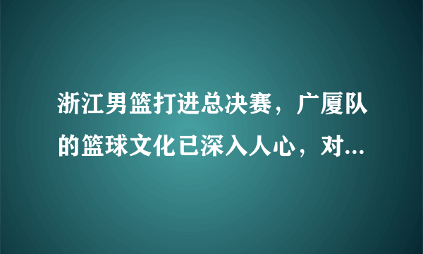 浙江男篮打进总决赛，广厦队的篮球文化已深入人心，对浙江广厦的品牌有何积极提升？