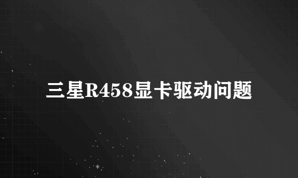 三星R458显卡驱动问题