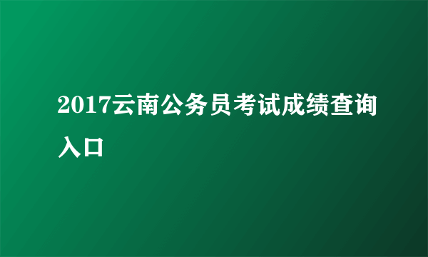2017云南公务员考试成绩查询入口