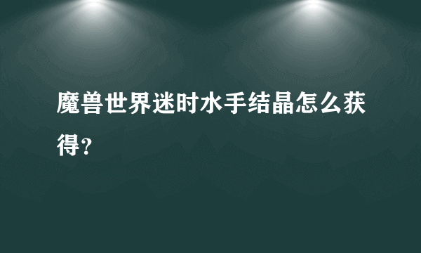 魔兽世界迷时水手结晶怎么获得？