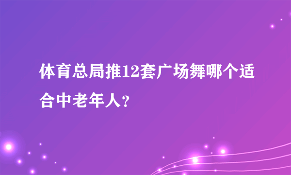 体育总局推12套广场舞哪个适合中老年人？