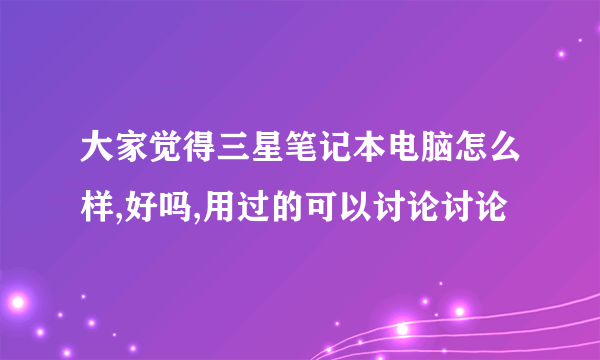 大家觉得三星笔记本电脑怎么样,好吗,用过的可以讨论讨论