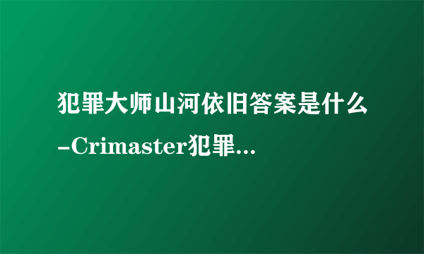 犯罪大师山河依旧答案是什么-Crimaster犯罪大师山河依旧答案