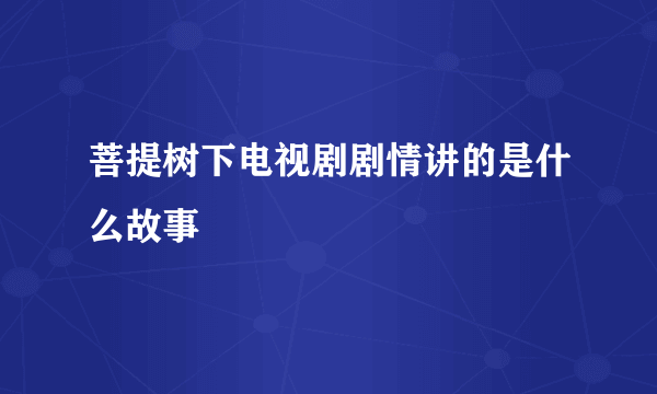 菩提树下电视剧剧情讲的是什么故事