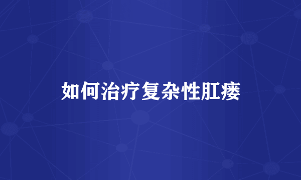 如何治疗复杂性肛瘘