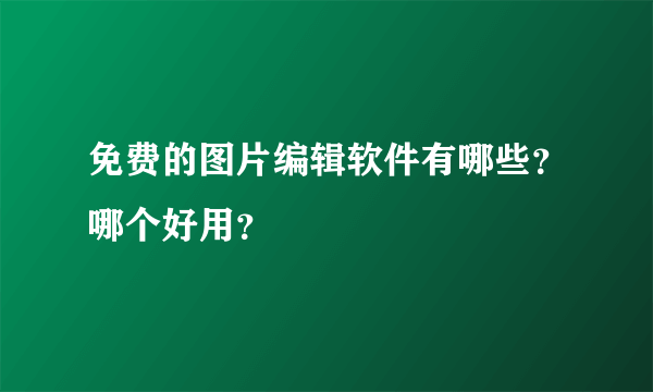 免费的图片编辑软件有哪些？哪个好用？