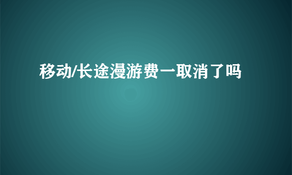 移动/长途漫游费一取消了吗