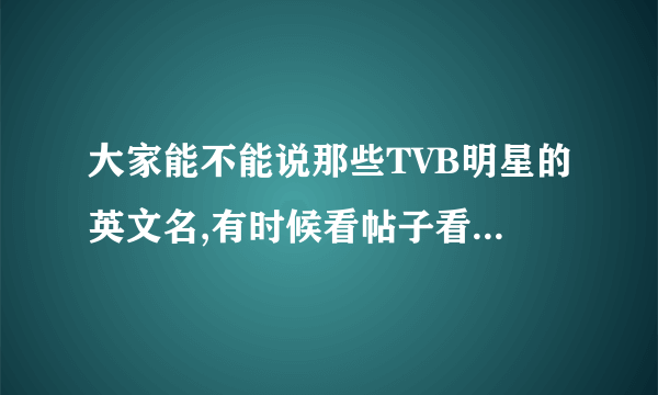 大家能不能说那些TVB明星的英文名,有时候看帖子看不太懂也!