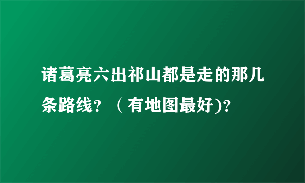 诸葛亮六出祁山都是走的那几条路线？（有地图最好)？