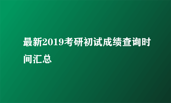最新2019考研初试成绩查询时间汇总